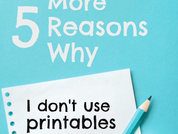 5 More Reasons Why I Don’t Use Printables