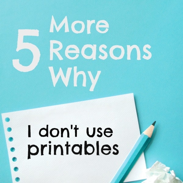 5 more reasons why I don't use printables